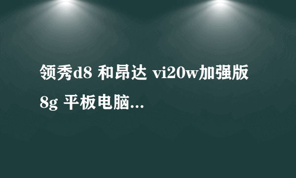 领秀d8 和昂达 vi20w加强版 8g 平板电脑哪个更好