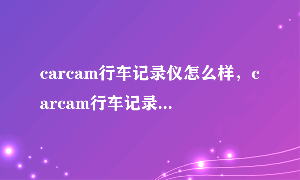 carcam行车记录仪怎么样，carcam行车记录仪好用吗