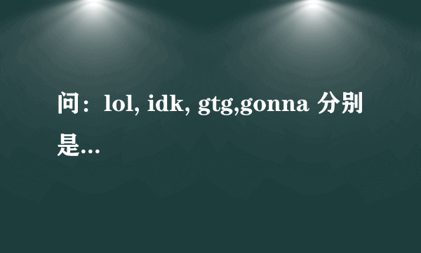 问：lol, idk, gtg,gonna 分别是什么？（提示：都是英文简写）