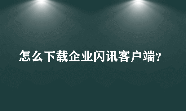 怎么下载企业闪讯客户端？