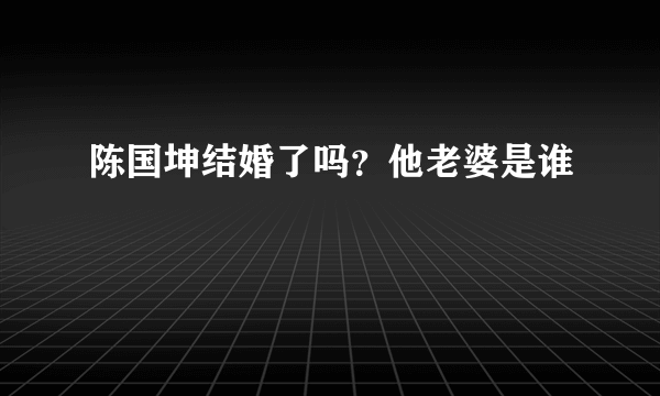 陈国坤结婚了吗？他老婆是谁