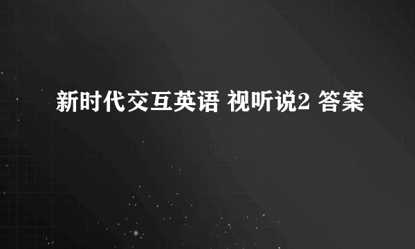 新时代交互英语 视听说2 答案