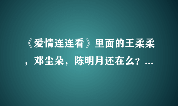 《爱情连连看》里面的王柔柔，邓尘朵，陈明月还在么？怎么不见了？是不是牵手成功了？越详细越好！