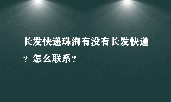 长发快递珠海有没有长发快递？怎么联系？