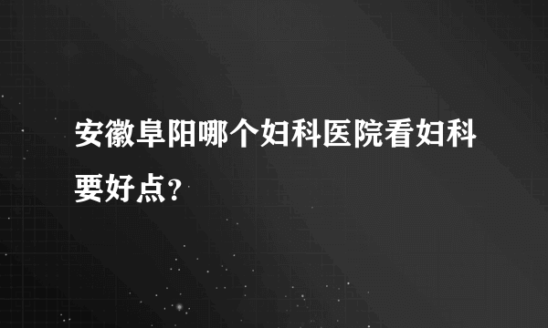 安徽阜阳哪个妇科医院看妇科要好点？