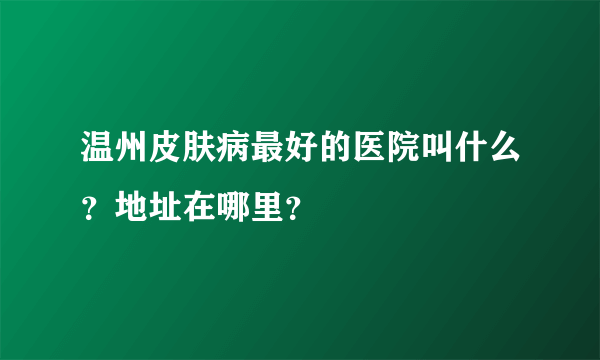 温州皮肤病最好的医院叫什么？地址在哪里？