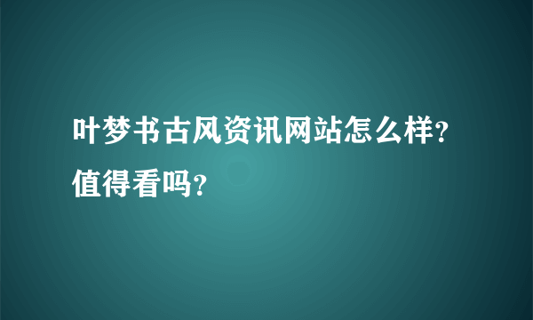 叶梦书古风资讯网站怎么样？值得看吗？