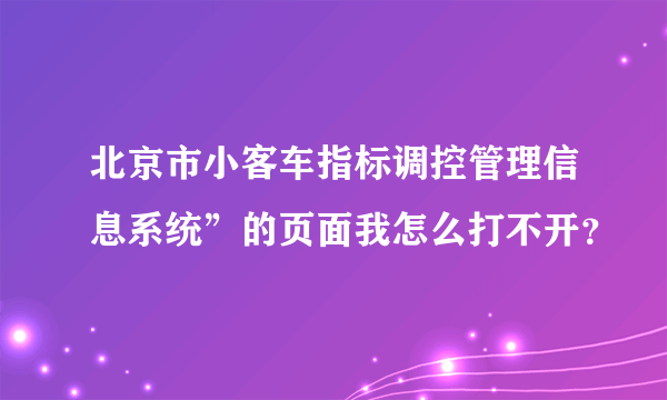 北京市小客车指标调控管理信息系统”的页面我怎么打不开？