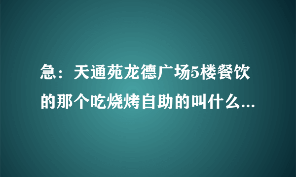 急：天通苑龙德广场5楼餐饮的那个吃烧烤自助的叫什么来的啊？？服务员穿黑色的衣服 谢谢了