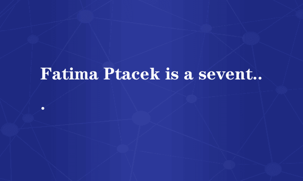 Fatima Ptacek is a seventh grade student in a public school in New York...... 求翻译 ！！！！