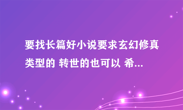 要找长篇好小说要求玄幻修真类型的 转世的也可以 希望精彩不枯燥 不要别人复制来的长篇大论 没意思