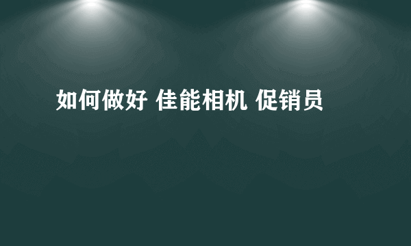 如何做好 佳能相机 促销员