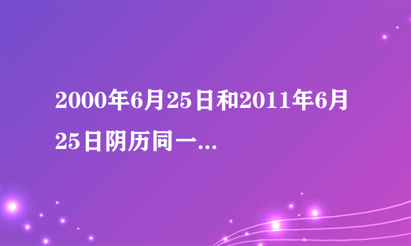 2000年6月25日和2011年6月25日阴历同一天，为什么是11年阴历阳历会同一天？