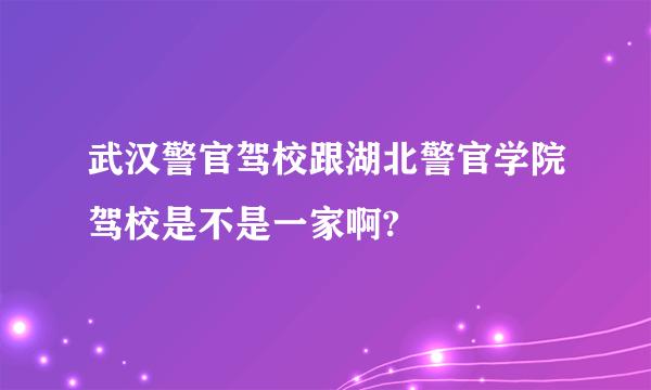 武汉警官驾校跟湖北警官学院驾校是不是一家啊?