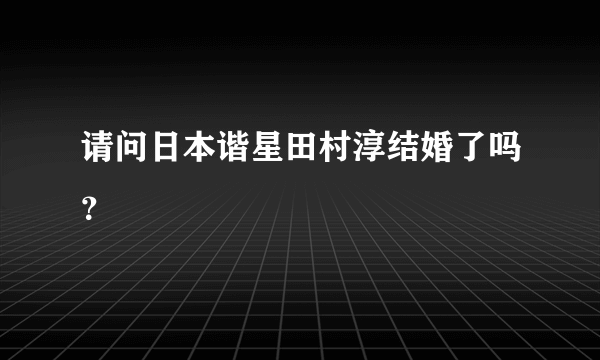 请问日本谐星田村淳结婚了吗？