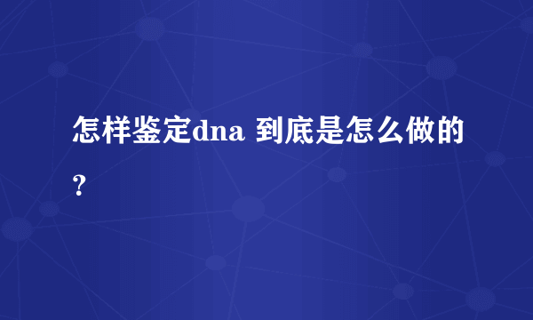 怎样鉴定dna 到底是怎么做的？