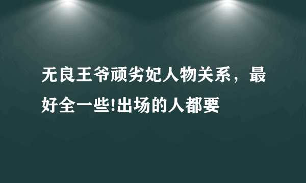 无良王爷顽劣妃人物关系，最好全一些!出场的人都要