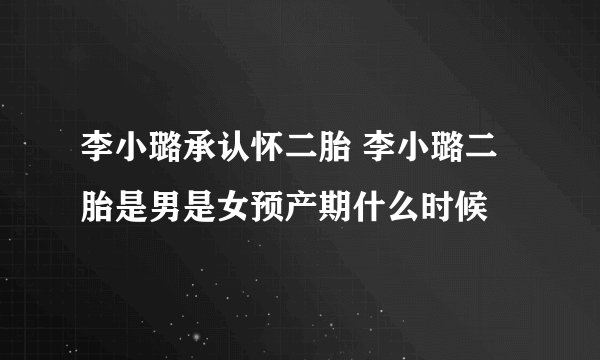 李小璐承认怀二胎 李小璐二胎是男是女预产期什么时候