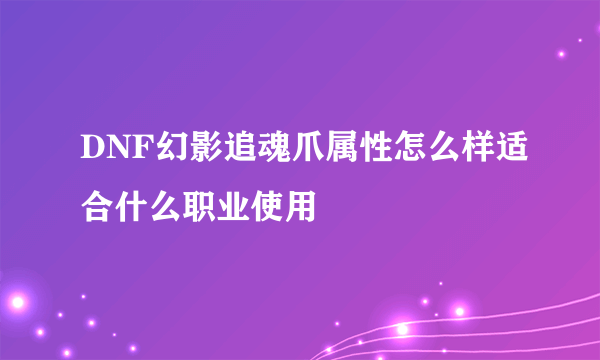 DNF幻影追魂爪属性怎么样适合什么职业使用