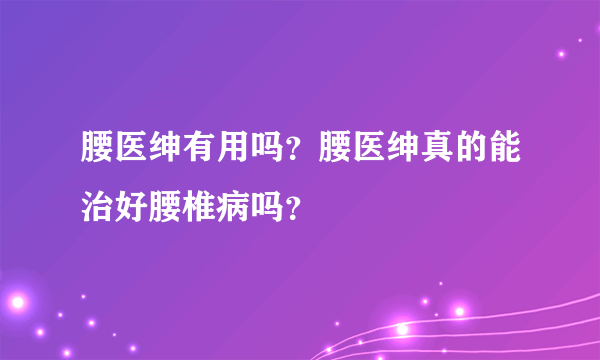 腰医绅有用吗？腰医绅真的能治好腰椎病吗？