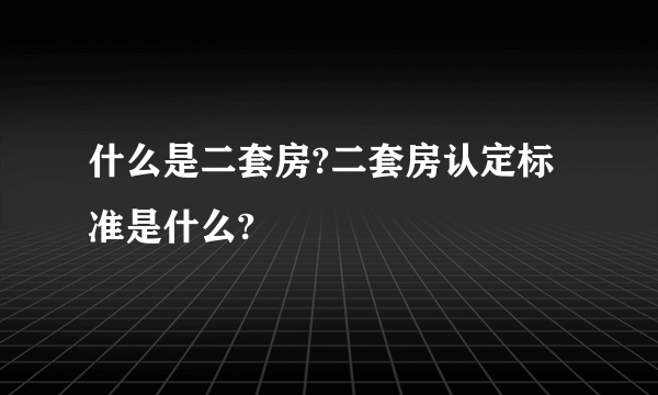 什么是二套房?二套房认定标准是什么?