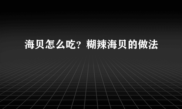 海贝怎么吃？糊辣海贝的做法