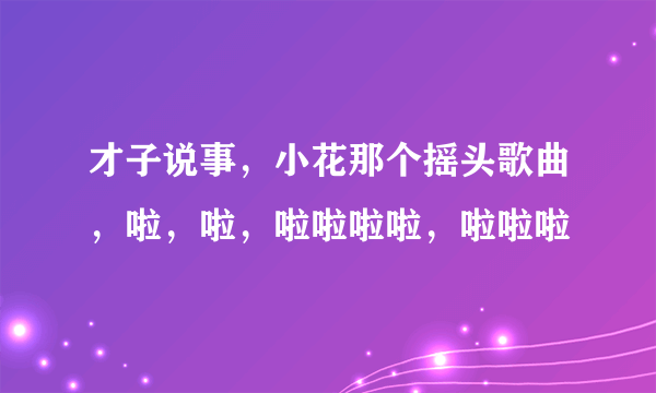 才子说事，小花那个摇头歌曲，啦，啦，啦啦啦啦，啦啦啦