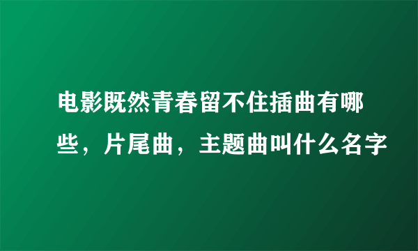 电影既然青春留不住插曲有哪些，片尾曲，主题曲叫什么名字