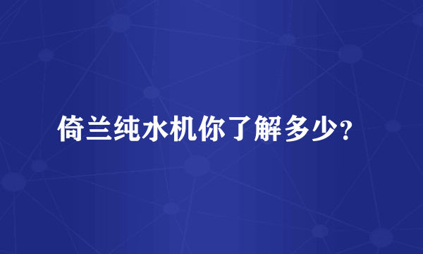 倚兰纯水机你了解多少？