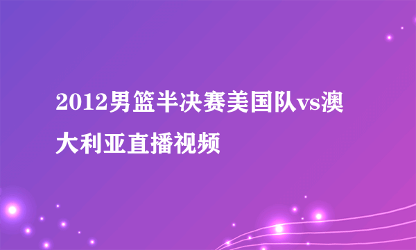 2012男篮半决赛美国队vs澳大利亚直播视频