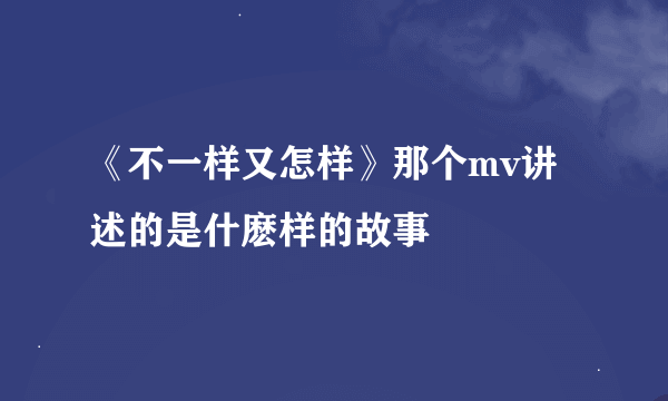 《不一样又怎样》那个mv讲述的是什麽样的故事