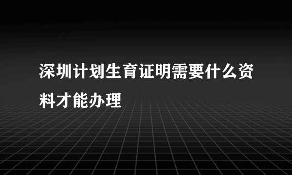 深圳计划生育证明需要什么资料才能办理