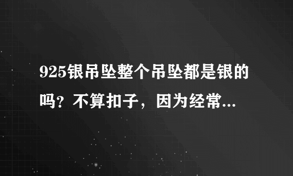 925银吊坠整个吊坠都是银的吗？不算扣子，因为经常买到什么925银针什么的……