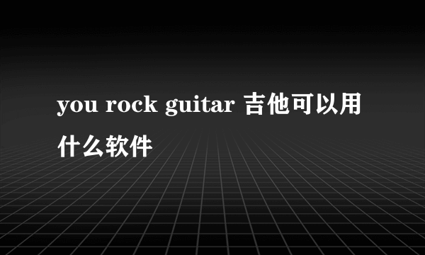 you rock guitar 吉他可以用什么软件