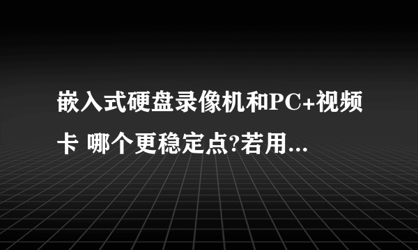 嵌入式硬盘录像机和PC+视频卡 哪个更稳定点?若用嵌入式硬盘录像机,录象机和摄象机必须用同一品牌吗?