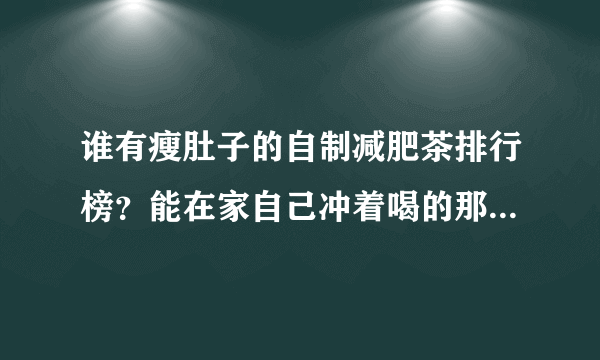 谁有瘦肚子的自制减肥茶排行榜？能在家自己冲着喝的那种，急求！谢谢了！