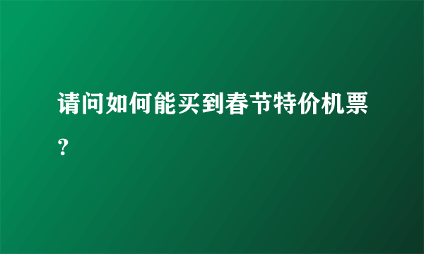 请问如何能买到春节特价机票？