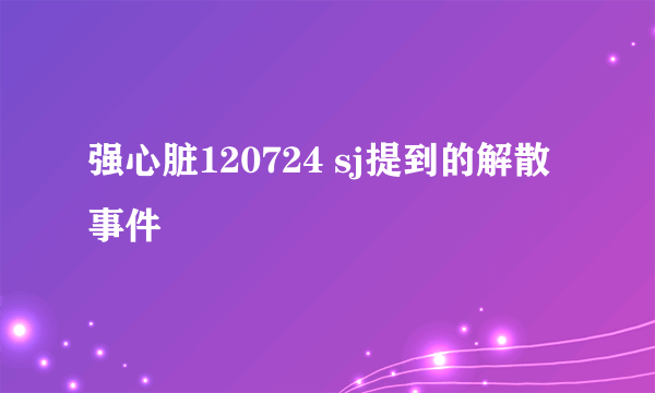 强心脏120724 sj提到的解散事件