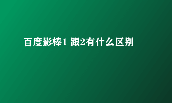 百度影棒1 跟2有什么区别