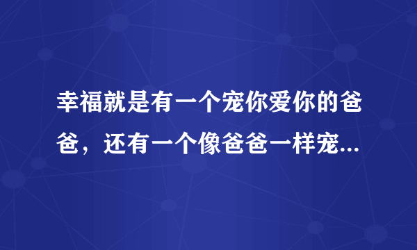 幸福就是有一个宠你爱你的爸爸，还有一个像爸爸一样宠你爱你的男朋友用英语怎么说？