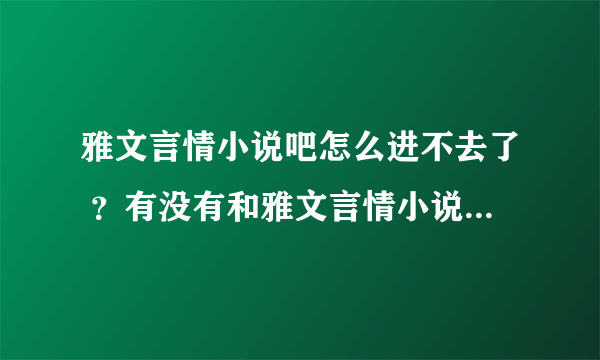 雅文言情小说吧怎么进不去了 ？有没有和雅文言情小说吧相似小说吧 ？