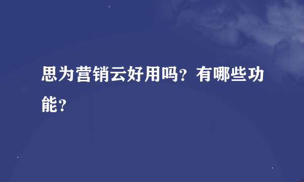 思为营销云好用吗？有哪些功能？