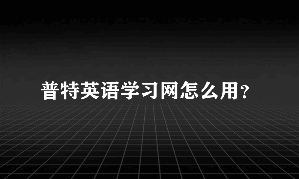 普特英语学习网怎么用？