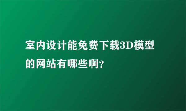 室内设计能免费下载3D模型的网站有哪些啊？