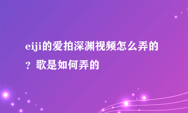 eiji的爱拍深渊视频怎么弄的？歌是如何弄的