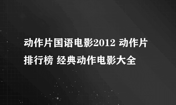 动作片国语电影2012 动作片排行榜 经典动作电影大全