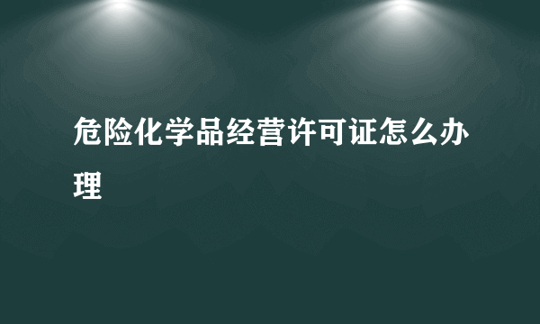 危险化学品经营许可证怎么办理