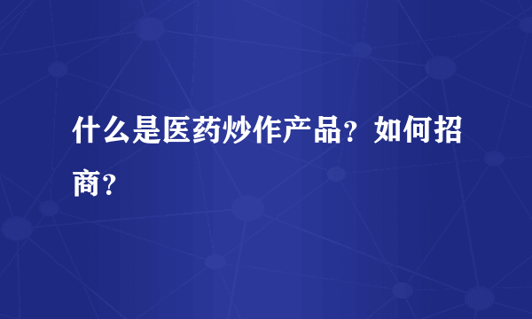 什么是医药炒作产品？如何招商？