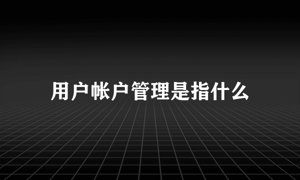 用户帐户管理是指什么