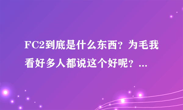 FC2到底是什么东西？为毛我看好多人都说这个好呢？什么情况？